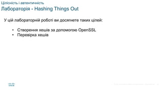 © 2021 Cisco and/or its affiliates. All rights reserved. Cisco Confidential
Цілісність і автентичність
Лабораторія - Hashing Things Out
У цій лабораторній роботі ви досягнете таких цілей:
• Створення хешів за допомогою OpenSSL
• Перевірка хешів
33
 
