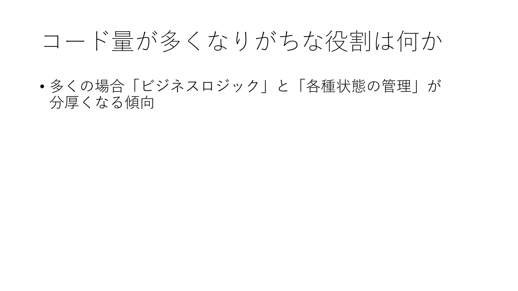 コード量が多くなりがちな役割は何か
• 多くの場合「ビジネスロジック」と「各種状態の管理」が
分厚くなる傾向
 