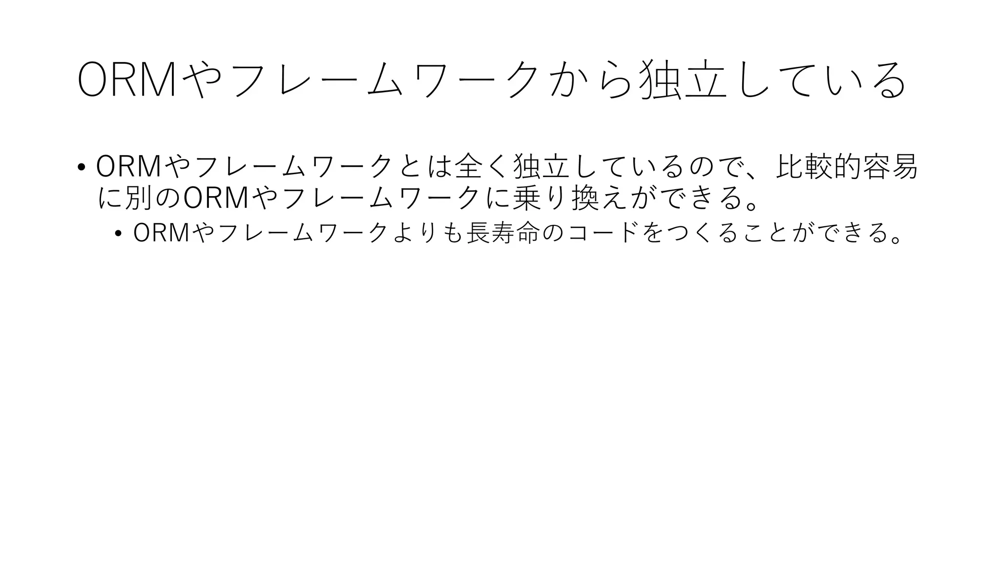 ORMやフレームワークから独立している
• ORMやフレームワークとは全く独立しているので、比較的容易
に別のORMやフレームワークに乗り換えができる。
• ORMやフレームワークよりも長寿命のコードをつくることができる。
 