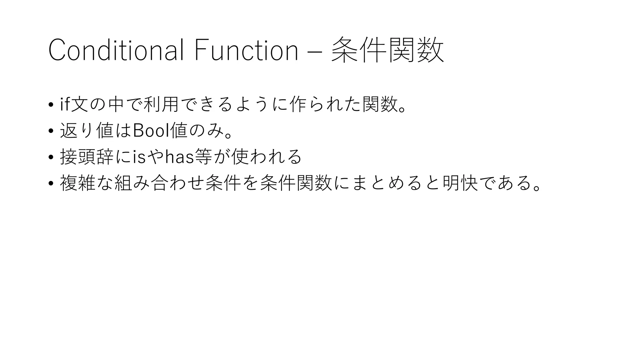 Conditional Function – 条件関数
• if文の中で利用できるように作られた関数。
• 返り値はBool値のみ。
• 接頭辞にisやhas等が使われる
• 複雑な組み合わせ条件を条件関数にまとめると明快である。
 