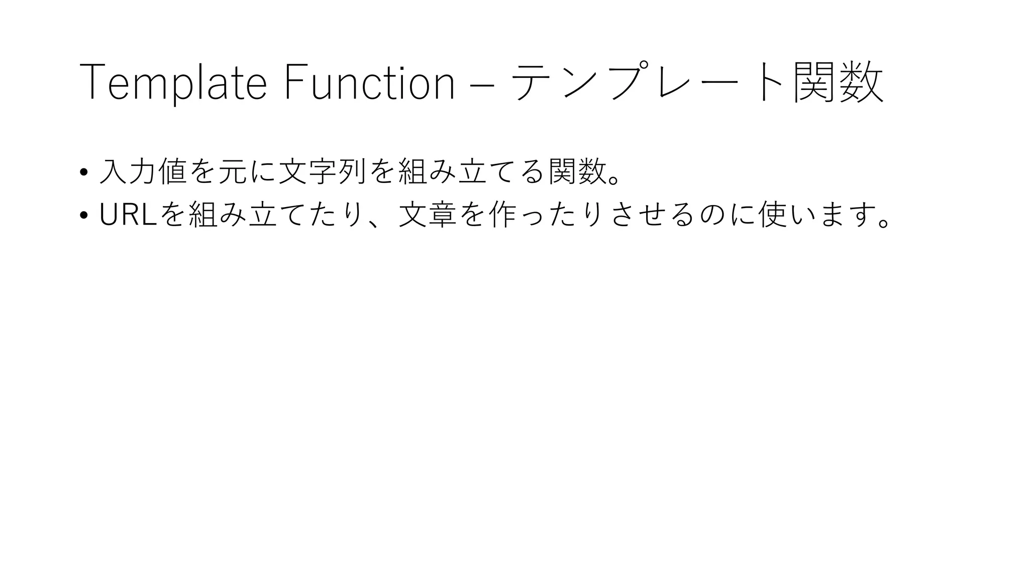 Template Function – テンプレート関数
• 入力値を元に文字列を組み立てる関数。
• URLを組み立てたり、文章を作ったりさせるのに使います。
 