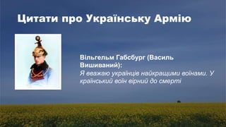 Цитати про Українську Армію
Вільгельм Габсбург (Василь
Вишиваний):
Я вважаю українців найкращими воїнами. У
країнський воїн вірний до смерті
 