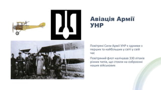 Авіація Армії
УНР
Повітряні Сили Армії УНР є одними з
перших та найбільших у світі у свій
час
Повітряний флот налічував 330 літаків
різних типів, що стояли на озброєнні
наших військових
 