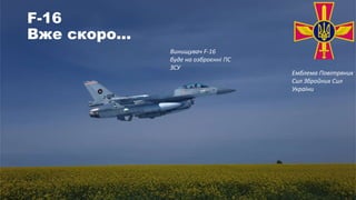 F-16
Вже скоро...
Емблема Повітряних
Сил Збройних Сил
України
Винищувач F-16
буде на озброєнні ПС
ЗСУ
 