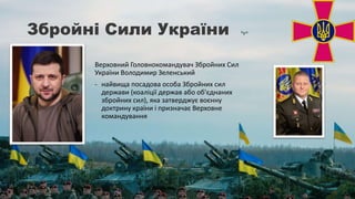 Збройні Сили України
Верховний Головнокомандувач Збройних Сил
України Володимир Зеленський
- найвища посадова особа Збройних сил
держави (коаліції держав або об'єднаних
збройних сил), яка затверджує воєнну
доктрину країни і призначає Верховне
командування
 