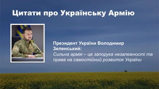 Цитати про Українську Армію
Президент України Володимир
Зеленський:
Сильна армія – це запорука незалежності та
права на самостійний розвиток України
 