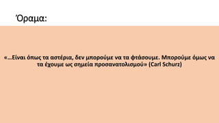 Όραμα:
«…Είναι όπως τα αστέρια, δεν μπορούμε να τα φτάσουμε. Μπορούμε όμως να
τα έχουμε ως σημεία προσανατολισμού» (Carl Schurz)
 