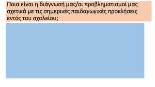 Ποια είναι η διάγνωσή μας/οι προβληματισμοί μας
σχετικά με τις σημερινές παιδαγωγικές προκλήσεις
εντός του σχολείου;
 
