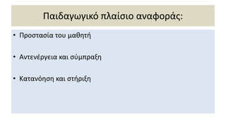 Παιδαγωγικό πλαίσιο αναφοράς:
• Προστασία του μαθητή
• Αντενέργεια και σύμπραξη
• Κατανόηση και στήριξη
 