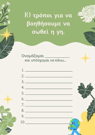 10 τρόποι για να
βοηθήσουμε να
σωθεί η γη.
1.
2.
3.
4.
5.
6.
7.
8.
9.
10
Ονομάζομαι ____________
και υπόσχομαι να κάνω...
 