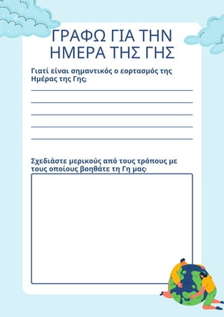 ΓΡΑΦΩ ΓΙΑ ΤΗΝ
ΗΜΕΡΑ ΤΗΣ ΓΗΣ
Γιατί είναι σημαντικός ο εορτασμός της
Ημέρας της Γης;
Σχεδιάστε μερικούς από τους τρόπους με
τους οποίους βοηθάτε τη Γη μας:
 