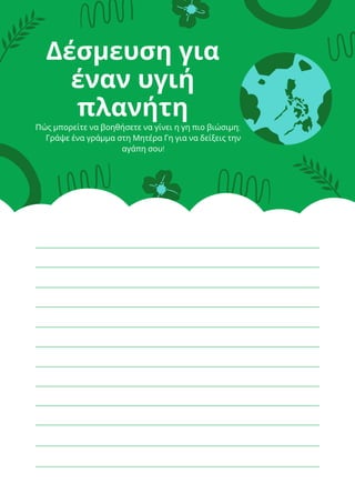 Δέσμευση για
έναν υγιή
πλανήτη
Πώς μπορείτε να βοηθήσετε να γίνει η γη πιο βιώσιμη;
Γράψε ένα γράμμα στη Μητέρα Γη για να δείξεις την
αγάπη σου!
 