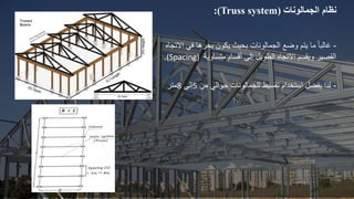 -
‫في‬ ‫بحرها‬ ‫يكون‬ ‫بحيث‬ ‫الجمالونات‬ ‫وضع‬ ‫يتم‬ ‫ما‬ ً‫ا‬‫غالب‬
‫االتجاه‬
‫متساوية‬ ‫أقسام‬ ‫إلى‬ ‫الطويل‬ ‫االتجاه‬ ‫ويقسم‬ ‫القصير‬
(Spacing)
.
-
‫من‬ ‫حوالي‬ ‫للجمالونات‬ ‫تقسيط‬ ‫استخدام‬ ‫يفضل‬ ‫لذا‬
5
‫إلى‬
8
‫متر‬
:(Truss system) ‫نظام‬
‫الجمالونات‬
 