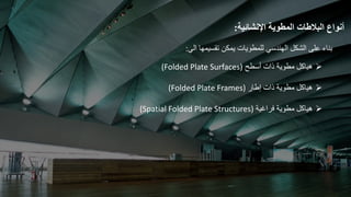 ‫أنواع‬
‫البالطات‬
‫المطوية‬
‫اإلنشائية‬
:
‫بناء‬
‫على‬
‫الشكل‬
‫الهندسي‬
‫للمطويات‬
‫يمكن‬
‫تقسيمها‬
‫الي‬
:

‫هياكل‬
‫مطوية‬
‫ذات‬
‫أسطح‬
(Folded Plate Surfaces)

‫هياكل‬
‫مطوية‬
‫ذات‬
‫إطار‬
(Folded Plate Frames)

‫هياكل‬
‫مطوية‬
‫فراغية‬
(Spatial Folded Plate Structures)
 