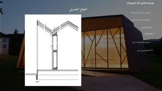 chapel of saint-loup
‫التفصيلي‬ ‫القطاع‬
1
.
‫مقاس‬‫الصنوبر‬‫خشب‬‫لوح‬
24
‫ملم‬
2
.
‫الصنوبر‬‫خشب‬‫خارجيةمن‬‫طبقة‬
3
.
‫البيتومينية‬ ‫طبقة‬
4
.
‫فوالذية‬ ‫صفائح‬
5
.
‫الداخلي‬‫الوجه‬‫متقاطعة‬ ‫صفائح‬
7
.
60/120
‫صنوبر‬ ‫عمود‬‫مم‬
 