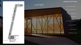 chapel of saint-loup
‫التفصيلي‬ ‫القطاع‬
8
.
‫خرسانية‬‫تل‬‫ك‬
200/150
‫ملم‬
9
.
‫خشاب‬‫اال‬‫تحمل‬‫لوحة‬
9
8
1
.
‫مقاس‬‫الصنوبر‬‫خشب‬‫لوح‬
24
‫ملم‬
2
.
‫الصنوبر‬‫خشب‬‫خارجيةمن‬‫طبقة‬
3
.
‫البيتومينية‬ ‫طبقة‬
4
.
‫مثنية‬‫فوالذية‬ ‫صفائح‬
5
.
‫الداخلي‬‫الوجه‬‫متقاطعة‬ ‫صفائح‬
7
.
60/120
‫صنوبر‬ ‫عمود‬‫مم‬
 