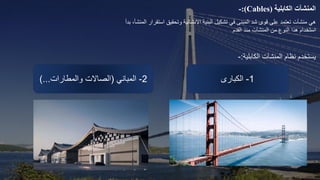 ‫هي‬
‫منشآت‬
‫است‬ ‫وتحقيق‬ ‫االنشائية‬ ‫البنية‬ ‫تشكيل‬ ‫في‬ ‫المبنى‬ ‫شد‬ ‫قوى‬ ‫على‬ ‫تعتمد‬
‫بدأ‬ ،‫المنشأ‬ ‫قرار‬
‫من‬ ‫النوع‬ ‫هذا‬ ‫استخدام‬
‫المنشآت‬
‫القدم‬ ‫منذ‬
‫نظام‬ ‫يستخدم‬
‫المنشآت‬
‫الكابلية‬
:
-
‫المنش‬
‫آ‬
‫ت‬
‫الكاب‬
‫لية‬
-:(Cables)
2
-
‫المباني‬
(
‫والمطارات‬ ‫الصاالت‬
)... 1
-
‫الكبارى‬
 