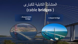 ‫المنشآت‬
‫الكابلية‬
‫للكب‬
‫ارى‬
(cable bridges )
1-Suspension
bridge
2-stayed bridge
 