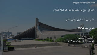 Yoyogi National Gymnasium
-
‫الموقع‬
:
‫ال‬ ‫دولة‬ ‫فى‬ ‫طوكيو‬ ‫مدينة‬ ‫فى‬ ‫تقع‬
‫يابان‬
.
-
‫سنة‬ ‫فى‬ ‫تم‬
1964
.
-
‫المعمارى‬ ‫المهندس‬
:
‫تانغ‬ ‫كينزو‬
.
-
‫اإلنشائى‬ ‫النظام‬
:
-
‫الفوالذية‬ ‫الكابالت‬ ‫استخدام‬ ‫تم‬
.
 
