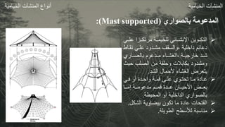 ‫بالصواري‬ ‫المدعومة‬
(
Mast supported
:)
‫المنشآت‬
‫الخيامية‬
‫أنواع‬
‫المنشآت‬
‫الخيامية‬

‫ع‬ ‫اازا‬‫ا‬‫مرتك‬ ‫ااة‬‫ا‬‫للخيم‬ ‫ااائي‬‫ا‬‫اإلنش‬ ‫ااوين‬‫ا‬‫التك‬
‫ااي‬‫ا‬‫ل‬
‫نقا‬ ‫علاي‬ ‫مشادود‬ ‫والسقف‬، ‫داخلية‬ ‫دعائم‬
‫اط‬
‫بالصاااري‬ ‫ماادعوم‬ ‫الغشااات‬، ‫خارجيااة‬ ‫شااد‬
‫ح‬ ‫الصلب‬ ‫من‬ ‫وحلقة‬ ‫بكابالت‬ ‫ومشدود‬
‫يث‬
‫الشد‬ ‫ألحمال‬ ‫الغشات‬ ‫يتعرض‬
.

‫اي‬‫ا‬‫ف‬ ‫أو‬ ‫ادة‬‫ا‬‫واح‬ ‫اة‬‫ا‬‫قم‬ ‫اى‬‫ا‬‫عل‬ ‫اوي‬‫ا‬‫تحت‬ ‫اا‬‫ا‬‫م‬ ‫اادة‬‫ا‬‫ع‬
‫ااا‬‫ا‬‫إم‬ ‫ااة‬‫ا‬‫مدعوم‬ ‫اام‬‫ا‬‫قم‬ ‫اادة‬‫ا‬‫ع‬ ‫ااان‬‫ا‬‫األحي‬ ‫ااض‬‫ا‬‫بع‬
‫المحيطة‬ ‫أو‬ ‫الداخلية‬ ‫بالصواري‬
.

‫الش‬ ‫بيضاوية‬ ‫تكون‬ ‫ما‬ ‫عادة‬ ‫الفتحات‬
‫كل‬
.

‫الطويلة‬ ‫لألسطح‬ ‫مناسبة‬
.
 