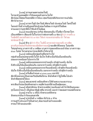 3
[๖๘๒] ธรรมดาผลทานย่อมไม่มี
ใครจะทาบุคคลผู้มีเวรให้หมดจดด้วยทานไม่ได้
สัตว์ย่อมได้สุขหรือทุกข์ที่ควรได้เอง สุขหรือทุกข์ที่เกิดจากการแปรผัน
สัตว์นามาเอง
[๖๘๓] มารดาไม่มี บิดาไม่มี พี่ชายไม่มี น้องชายไม่มี โลกนี้ไม่มี
โลกหน้าไม่มี ทานที่บุคคลให้แล้วย่อมไม่มีผล การบูชาก็ไม่มีผล
ทานและการบูชาที่ตั้งไว้ดีแล้วก็ไม่มีผล
[๖๘๔] คนแม้ฆ่าคน (หรือ) ตัดคอคนอื่น ก็ไม่ชื่อว่าใครฆ่าใคร
เป็นแต่ศัสตรา เสียบเข้าไปในระหว่างช่องกายทั้ง ๗ ช่อง (คาว่า กายทั้ง ๗
ในลัทธินี้ หมายถึงสภาวะ ๗ กอง ได้แก่ กองแห่งธาตุดิน น้า ไฟ ลม
ทุกข์และชีวะ)
[๖๘๕] ชีวะ (คาว่า ชีวะ ในที่นี้ เทวดากล่าวหมายถึง ดวงชีพ
ตรงกับอาตมันหรืออัตตาของลัทธิพราหมณ์) ของสัตว์ทั้งหลาย ไม่ถูกตัด
ไม่ถูกทาลาย บางคราวมี ๘ เหลี่ยม บางคราวกลมเหมือนงบน้าอ้อย บางคราวสูง
๕๐๐ โยชน์ ใครเล่าสามารถจะตัดชีวะให้ขาดได้
[๖๘๖] เหมือนเมื่อกลุ่มด้ายที่ถูกขว้างไป
กลุ่มด้ายนั้นย่อมคลายกลิ้งไปได้ ฉันใด ถึงชีวะนั้นก็ฉันนั้นเหมือนกัน
ย่อมแหวกหนีออกไปจากร่างได้
[๖๘๗] เหมือนบุคคลออกจากบ้านหนึ่ง เข้าสู่บ้านหนึ่ง ฉันใด
ถึงชีวะนั้นก็ฉันนั้นเหมือนกัน ออกจากร่างหนึ่ง เข้าสู่อีกร่างหนึ่ง
[๖๘๘] เหมือนบุคคลออกจากเรือนหลังหนึ่ง เข้าสู่อีกเรือนหลังหนึ่ง
ฉันใด ถึงชีวะนั้นก็ฉันนั้นเหมือนกัน ออกจากร่างหนึ่ง เข้าสู่อีกร่างหนึ่ง
[๖๘๙] ครั้นสิ้นกาหนด ๘,๔๐๐,๐๐๐ มหากัป
สัตว์ทั้งหลายจะเป็ นพาลหรือบัณฑิตก็ตาม จักยังสังสารวัฏให้สิ้นไปแล้ว
จักทาที่สุดทุกข์ได้เอง
[๖๙๐] สุขและทุกข์ เหมือนตักตวงได้ด้วยทะนานและกระบุง
พระชินเจ้าย่อมรู้ทุกสิ่งทุกอย่าง หมู่สัตว์นอกนี้ล้วนเป็ นผู้ลุ่มหลง
[๖๙๑] เมื่อชาติก่อน ข้าพระองค์มีความเห็นอย่างนี้ จึงได้เป็ นคนหลง
ถูกโมหะครอบงา เป็นมิจฉาทิฏฐิ ทุศีล ตระหนี่ และด่าว่าสมณพราหมณ์ทั้งหลาย
[๖๙๒] ภายใน ๖ เดือน ข้าพระองค์จักตาย
จักตกนรกอันเร่าร้อนแสนสาหัส
[๖๙๓] นรกนั้นมี ๔ เหลี่ยม มีประตู ๔ ด้าน
กรรมสร้างจาแนกไว้เป็นส่วนๆ ล้อมรอบด้วยกาแพงเหล็ก
ครอบไว้ด้วยแผ่นเหล็ก
 