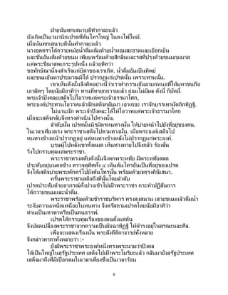 6
ฝ่ายนันทกเสนาบดีทากาละแล้ว
บังเกิดเป็นเวมานิกเปรตที่ต้นไทรใหญ่ ในดงไฟไหม้.
เมื่อนันทกเสนาบดีนั้นทากาละแล้ว
นางอุตตราได้ถวายหม้อน้าดื่มเต็มด้วยน้าหอมสะอาดและเยือกเย็น
และขันอันเต็มด้วยขนม เพียบพร้อมด้วยสีกลิ่นและรสที่ปรุงด้วยขนมกุมมาส
แด่พระขีณาสพเถระรูปหนึ่ง แล้วอุทิศว่า
ขอทักษิณานี้จงสาเร็จแก่บิดาของเราเถิด. น้าดื่มอันเป็ นทิพย์
และขนมอันหาประมาณมิได้ ปรากฏแก่เปรตนั้น เพราะทานนั้น.
เขาเห็นดังนั้นจึงคิดอย่างนี้ว่าเราทากรรมอันลามกหนอที่ให้มหาชนถือ
เอาผิดๆ โดยนัยมีอาทิว่า ทานที่ทายกถวายแล้ว ย่อมไม่มีผล ดังนี้ ก็บัดนี้
พระเจ้าปิงคละเสด็จไปโอวาทแด่พระเจ้าธรรมาโศก,
พระองค์ประทานโอวาทแล้วจักเสด็จกลับมา เอาเถอะ เราจักบรรเทานัตถิกทิฏฐิ.
ไม่นานนัก พระเจ้าปิงคละได้ให้โอวาทแด่พระเจ้าธรรมาโศก
เมื่อจะเสด็จกลับจึงทรงดาเนินไปทางนั้น.
ลาดับนั้น เปรตนั้นนิรมิตรหนทางนั้น ให้บ่ายหน้าไปยังที่อยู่ของตน.
ในเวลาเที่ยงตรง พระราชาเสด็จไปตามทางนั้น. เมื่อพระองค์เสด็จไป
หนทางข้างหน้าปรากฏอยู่ แต่หนทางข้างหลังไม่ปรากฏแก่พระองค์.
บุรุษผู้ไปหลังเขาทั้งหมด เห็นทางหายไปจึงกลัว ร้องลั่น
วิ่งไปกราบทูลแด่พระราชา.
พระราชาทรงสดับดังนั้นจึงตกพระหทัย มีพระหทัยสลด
ประทับอยู่บนคอช้าง ตรวจดูทิศทั้ง ๔ เห็นต้นไทรอันเป็ นที่อยู่ของเปรต
จึงได้เสด็จบ่ายพระพักตร์ไปยังต้นไทรนั้น พร้อมด้วยจตุรงคินีเสนา.
ครั้นพระราชาเสด็จถึงที่นั้นโดยลาดับ
เปรตประดับด้วยอาภรณ์ทั้งปวงเข้าไปเฝ้ าพระราชา กระทาปฏิสันถาร
ได้ถวายขนมและน้าดื่ม.
พระราชาพร้อมด้วยข้าราชบริพาร ทรงสงสนาน เสวยขนมแล้วดื่มน้า
ระงับความเหน็ดเหนื่อยในหนทาง จึงตรัสถามเปรตโดยนัยมีอาทิว่า
ท่านเป็นเทวดาหรือเป็นคนธรรพ์.
เปรตได้กราบทูลเรื่องของตนตั้งแต่ต้น
จึงปลดเปลื้องพระราชาจากความเป็นมิจฉาทิฏฐิ ให้ดารงอยู่ในสรณะและศีล.
เพื่อจะแสดงเรื่องนั้น พระสังคีติกาจารย์ทั้งหลาย
จึงกล่าวคาถาทั้งหลายว่า :-
ยังมีพระราชาพระองค์หนึ่งทรงพระนามว่าปิงคล
ได้เป็นใหญ่ในสุรัฐประเทศ เสด็จไปเฝ้ าพระโมริยะแล้ว กลับมายังสุรัฐประเทศ
เสด็จมาถึงที่มีเปือกตมในเวลาเที่ยงซึ่งเป็ นเวลาร้อน
 