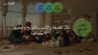 ‫العلوم‬
‫اإلنساني‬
‫ة‬
‫م‬ ‫العل‬ ‫خ‬ ‫ال‬ ‫األدب‬ ‫الفلةفر‬ ‫مثل‬
‫مير‬ ‫ج‬ ‫االط‬
.
‫العلوم‬
‫الدينية‬
‫العلوم‬
‫اإلنساني‬
‫ة‬
‫العلوم‬
‫الطبيعي‬
‫ة‬
‫س‬ ‫الجدا‬
 