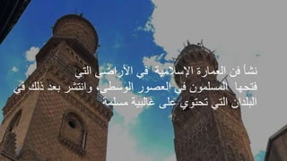 ‫اإلسالمية‬ ‫العمارة‬ ‫فن‬ ‫نشأ‬
‫التي‬ ‫األراضي‬ ‫في‬
‫فتحها‬
‫بعد‬ ‫وانتشر‬ ،‫الوسطى‬ ‫العصور‬ ‫في‬ ‫المسلمون‬
‫في‬ ‫ذلك‬
‫مسلمة‬ ‫غالبية‬ ‫على‬ ‫تحتوي‬ ‫التي‬ ‫البلدان‬
 