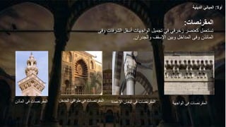 ‫المآذن‬ ‫في‬ ‫المقرنصات‬
‫المقرنصات‬
:
‫وفى‬ ‫الشرفات‬ ‫أسفل‬ ‫الواجهات‬ ‫تجميل‬ ‫في‬ ‫زخرفي‬ ‫كعنصر‬ ‫تستعمل‬
‫المائذن‬
‫والجدران‬ ‫االسقف‬ ‫وبين‬ ‫المداخل‬ ‫وفى‬
.
‫الواجهة‬ ‫في‬ ‫المقرنصات‬
‫المدخل‬ ‫طواقي‬ ‫في‬ ‫المقرنصات‬ ‫االع‬ ‫تيجان‬ ‫في‬ ‫المقرنصات‬
‫مدة‬
‫أوال‬
:
‫الدينية‬ ‫المباني‬
 