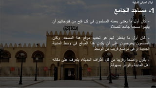 -
‫كان‬
‫أول‬
‫ما‬
‫يعتنى‬
‫بعمله‬
‫المسلمون‬
‫فى‬
‫كل‬
‫فتح‬
‫من‬
‫فتوحات‬
‫هم‬
‫أن‬
‫يقيموا‬
‫مسجدا‬
‫جامعا‬
‫للصالة‬
.
-
‫كان‬
‫أول‬
‫ما‬
‫يخطر‬
‫لهم‬
‫هو‬
‫تحديد‬
‫موقع‬
‫هذا‬
‫المسجد‬
.
‫وكان‬
‫المسلمون‬
‫يحرصون‬
‫على‬
‫أن‬
‫يكون‬
‫هذا‬
‫الموقع‬
‫فى‬
‫وسط‬
‫المدينة‬
‫الجديدة‬
‫أو‬
‫فى‬
‫موضع‬
‫قريب‬
‫من‬
‫الوسط‬
.
-
‫يكون‬
‫واضحا‬
‫وقريبا‬
‫من‬
‫كل‬
‫أطراف‬
،‫المدينة‬
‫يتعرف‬
‫على‬
‫مك‬
‫انه‬
‫أهل‬
‫المدينة‬
‫والزائر‬
‫بسهولة‬
.
1
-
‫الجامع‬ ‫مساجد‬
‫أوال‬
:
‫الدينية‬ ‫المباني‬
 