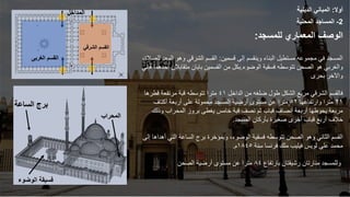 ‫أوال‬
:
‫الدينية‬ ‫المباني‬
2
-
‫المحلية‬ ‫المساجد‬
‫للمسجد‬ ‫المعماري‬ ‫الوصف‬
:
‫قسمين‬ ‫إلى‬ ‫وينقسم‬ ‫البناء‬ ‫مستطيل‬ ‫مجموعه‬ ‫في‬ ‫المسجد‬
:
‫الم‬ ‫وهو‬ ‫الشرقي‬ ‫القسم‬
،‫للصالة‬ ‫عد‬
‫الصحن‬ ‫هو‬ ‫والغربي‬
‫تتوسطه‬
‫فسقية‬
‫الوضوء‬
.
‫بكل‬
‫متقابال‬ ‫بابان‬ ‫القسمين‬ ‫من‬
‫قبلي‬ ‫أحدهما‬ ‫ن‬
‫بحرى‬ ‫واآلخر‬
‫طول‬ ‫الشكل‬ ‫مربع‬ ‫الشرقي‬ ‫فالقسم‬
‫ضلغه‬
‫الداخل‬ ‫من‬
٤١
‫مترا‬
‫تتوسطه‬
‫قطرها‬ ‫مرتفعة‬ ‫قبة‬
۲١
‫وارتفاعها‬ ‫مترا‬
٥۲
‫أكتاف‬ ‫أربعة‬ ‫على‬ ‫محمولة‬ ‫المسجد‬ ‫أرضية‬ ‫مستوى‬ ‫عن‬ ‫مترا‬
‫وذلك‬ ‫المحراب‬ ‫بروز‬ ‫يغطى‬ ‫خامس‬ ‫قبة‬ ‫نصف‬ ‫ثم‬ ‫قباب‬ ‫أنصاف‬ ‫أربعة‬ ‫يحوطها‬ ‫مربعة‬
‫المسجد‬ ‫بأركان‬ ‫صغيرة‬ ‫أخرى‬ ‫قباب‬ ‫أربع‬ ‫خالف‬
.
‫الصحن‬ ‫وهو‬ ‫الثاني‬ ‫القسم‬
‫تتوسطه‬
‫إلى‬ ‫أهداها‬ ‫التي‬ ‫الساعة‬ ‫برج‬ ‫وبمؤخرة‬ ،‫الوضوء‬ ‫فسقية‬
‫سنة‬ ‫فرنسا‬ ‫ملك‬ ‫فيليب‬ ‫لويس‬ ‫على‬ ‫محمد‬
١٨٤٥
‫م‬
.
‫بارتفاع‬ ‫رشيقتان‬ ‫منارتان‬ ‫وللمسجد‬
٨٤
‫الصحن‬ ‫أرضية‬ ‫مستوى‬ ‫عن‬ ‫مترا‬
‫الساعة‬ ‫برج‬
‫الوضو‬ ‫فسيقة‬
‫ء‬
‫المداخل‬
‫المحراب‬
‫القسم‬
‫الغربى‬
‫الشرق‬ ‫القسم‬
‫ي‬
 