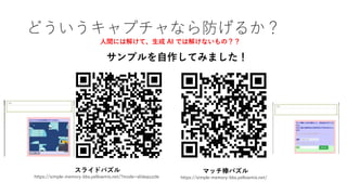 どういうキャプチャなら防げるか？
サンプルを自作してみました！
スライドパズル
https://simple-memory-bbs.yellowmix.net/?mode=slidepuzzle
マッチ棒パズル
https://simple-memory-bbs.yellowmix.net/
人間には解けて、生成 AI では解けないもの？？
 