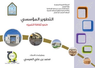 :‫األستاذ‬ ‫وإعداد‬ ‫جمع‬
‫العيسي‬ ‫علي‬ ‫بن‬ ‫محمد‬
‫المؤسسي‬ ‫التطوير‬
»‫التميز‬ ‫ثقافة‬ ‫«نحوĬ
‫السعودية‬ ‫العربية‬ ‫المملكة‬
‫التعليم‬ ‫وزارة‬
‫اإلسالمية‬ ‫سعود‬ ‫بن‬ ‫محمد‬ ‫اإلمام‬ ‫جامعة‬
‫العلمية‬ ‫المعاهد‬ ‫لشؤون‬ ‫الجامعة‬ ‫وكالة‬
‫الرياض‬ ‫في‬ ‫العلمي‬ ‫المعهد‬
 