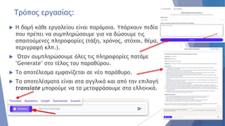Τρόπος εργασίας:
 Η δομή κάθε εργαλείου είναι παρόμοια. Υπάρχουν πεδία
που πρέπει να συμπληρώσουμε για να δώσουμε τις
απαιτούμενες πληροφορίες (τάξη, χρόνος, στόχοι, θέμα,
περιγραφή κλπ.).
 Όταν συμπληρώσουμε όλες τις πληροφορίες πατάμε
"Generate" στο τέλος του παραθύρου.
 Το αποτέλεσμα εμφανίζεται σε νέο παράθυρο.
 Τα αποτελέσματα είναι στα αγγλικά και από την επιλογή
translate μπορούμε να τα μεταφράσουμε στα ελληνικά.
 