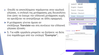  Επειδή τα αποτελέσματα παράγονται στην αγγλική
γλώσσα, η επιλογή της μετάφρασης μας διευκολύνει
έτσι ώστε να έχουμε την ελληνική μετάφραση χωρίς
να χρειάζεται να ανατρέξουμε σε άλλη εφαρμογή.
 Η μετάφραση γίνεται άμεσα αν
επιλέξουμε Translate και στη συνέχεια την ελληνική
γλώσσα (Greek)
 5. Για κάθε εργαλείο μπορείτε να ζητήσετε να δείτε
ένα παράδειγμα από την επιλογή "Exemplar".
 