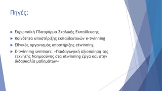 Πηγές:
 Ευρωπαϊκή Πλατφόρμα Σχολικής Εκπαίδευσης
 Κοινότητα υποστήριξης εκπαιδευτικών e-twinning
 Εθνικός οργανισμός υποστήριξης etwinning
 E-twinning seminars: «Παιδαγωγική αξιοποίηση της
τεχνητής Νοημοσύνης στα etwinning έργα και στην
διδασκαλία μαθημάτων»
 