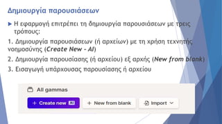 Δημιουργία παρουσιάσεων
 Η εφαρμογή επιτρέπει τη δημιουργία παρουσιάσεων με τρεις
τρόπους:
1. Δημιουργία παρουσιάσεων (ή αρχείων) με τη χρήση τεχνητής
νοημοσύνης (Create New - AI)
2. Δημιουργία παρουσίασης (ή αρχείου) εξ αρχής (New from blank)
3. Εισαγωγή υπάρχουσας παρουσίασης ή αρχείου
 