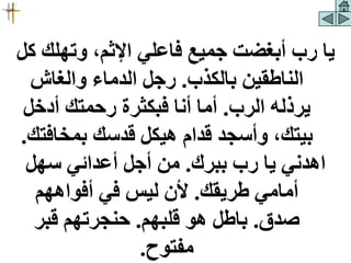 ‫وتهلك‬ ،‫اإلثم‬ ‫فاعلي‬ ‫جميع‬ ‫أبغضت‬ ‫رب‬ ‫يا‬
‫كل‬
‫بالكذب‬ ‫الناطقين‬
.
‫والغاش‬ ‫الدماء‬ ‫رجل‬
‫الرب‬ ‫يرذله‬
.
‫أدخل‬ ‫رحمتك‬ ‫فبكثرة‬ ‫أنا‬ ‫أما‬
‫بمخافت‬ ‫قدسك‬ ‫هيكل‬ ‫قدام‬ ‫وأسجد‬ ،‫بيتك‬
‫ك‬
.
‫ببرك‬ ‫رب‬ ‫يا‬ ‫اهدني‬
.
‫سهل‬ ‫أعدائي‬ ‫أجل‬ ‫من‬
‫طريقك‬ ‫أمامي‬
.
‫أفواههم‬ ‫في‬ ‫ليس‬ ‫ألن‬
‫صدق‬
.
‫قلبهم‬ ‫هو‬ ‫باطل‬
.
‫قبر‬ ‫حنجرتهم‬
‫مفتوح‬
.
 