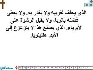 ‫به‬ ‫يغدر‬ ‫وال‬ ‫لقريبه‬ ‫يحلف‬ ‫الذي‬
.
‫يعط‬ ‫وال‬
‫ى‬
‫على‬ ‫الرشوة‬ ‫يقبل‬ ‫وال‬ ،‫بالربا‬ ‫فضته‬
‫األبرياء‬
.
‫إلى‬ ‫يتزعزع‬ ‫ال‬ ‫هذا‬ ‫يصنع‬ ‫الذي‬
‫األبد‬
.
‫هلليلويا‬
.
1
2
3
4
5
6
8
11
12
14
15
18
24
26
62
66
69
112
142
 
