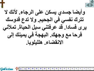 ‫الرجاء‬ ‫على‬ ‫يسكن‬ ‫جسدي‬ ‫وأيضا‬
.
‫ال‬ ‫ألنك‬
‫الجحيم‬ ‫في‬ ‫نفسي‬ ‫تترك‬
.
‫قدو‬ ‫تدع‬ ‫وال‬
‫سك‬
‫فسادا‬ ‫يرى‬
.
‫الحياة‬ ‫سبل‬ ‫عرفتني‬ ‫قد‬
.
‫ت‬
‫مألني‬
‫وجهك‬ ‫مع‬ ‫فرحا‬
.
‫إلى‬ ‫يمينك‬ ‫في‬ ‫البهجة‬
‫االنقضاء‬
.
‫هلليلويا‬
.
1
2
3
4
5
6
8
11
12
14
15
18
24
26
62
66
69
112
142
 