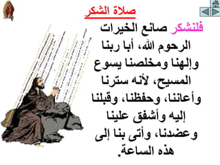 ‫فلنشكر‬
‫الخيرات‬ ‫صانع‬
‫ربنا‬ ‫أبا‬ ،‫هللا‬ ‫الرحوم‬
‫يسوع‬ ‫ومخلصنا‬ ‫وإلهنا‬
‫سترنا‬ ‫ألنه‬ ،‫المسيح‬
‫وقبل‬ ،‫وحفظنا‬ ،‫وأعاننا‬
‫نا‬
‫علينا‬ ‫وأشفق‬ ‫إليه‬
‫إلى‬ ‫بنا‬ ‫وأتى‬ ،‫وعضدنا‬
‫الساعة‬ ‫هذه‬
.
‫الشكر‬ ‫صالة‬
 