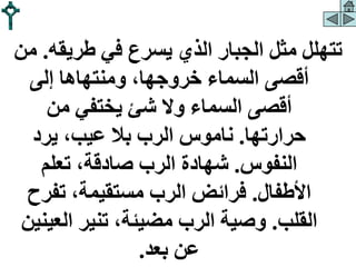 ‫طريقه‬ ‫في‬ ‫يسرع‬ ‫الذي‬ ‫الجبار‬ ‫مثل‬ ‫تتهلل‬
.
‫من‬
‫إلى‬ ‫ومنتهاها‬ ،‫خروجها‬ ‫السماء‬ ‫أقصى‬
‫من‬ ‫يختفي‬ ‫شئ‬ ‫وال‬ ‫السماء‬ ‫أقصى‬
‫حرارتها‬
.
‫يرد‬ ،‫عيب‬ ‫بال‬ ‫الرب‬ ‫ناموس‬
‫النفوس‬
.
‫تعلم‬ ،‫صادقة‬ ‫الرب‬ ‫شهادة‬
‫األطفال‬
.
‫تفرح‬ ،‫مستقيمة‬ ‫الرب‬ ‫فرائض‬
‫القلب‬
.
‫العي‬ ‫تنير‬ ،‫مضيئة‬ ‫الرب‬ ‫وصية‬
‫نين‬
‫بعد‬ ‫عن‬
.
 