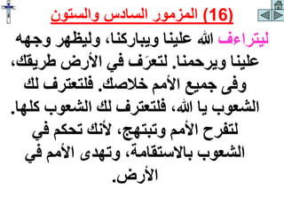 ‫ليتراءف‬
‫و‬ ‫وليظهر‬ ،‫ويباركنا‬ ‫علينا‬ ‫هللا‬
‫جهه‬
‫ويرحمنا‬ ‫علينا‬
.
‫طر‬ ‫األرض‬ ‫في‬ ‫ف‬َ‫لتعر‬
،‫يقك‬
‫خالصك‬ ‫األمم‬ ‫جميع‬ ‫وفى‬
.
‫لك‬ ‫فلتعترف‬
‫الشعوب‬ ‫لك‬ ‫فلتعترف‬ ،‫هللا‬ ‫يا‬ ‫الشعوب‬
‫كلها‬
.
‫في‬ ‫تحكم‬ ‫ألنك‬ ،‫وتبتهج‬ ‫األمم‬ ‫لتفرح‬
‫في‬ ‫األمم‬ ‫وتهدى‬ ،‫باالستقامة‬ ‫الشعوب‬
‫األرض‬
.
(
16
)
‫والستون‬ ‫السادس‬ ‫المزمور‬
 