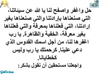 ‫سيئات‬ ‫عن‬ ‫هللا‬ ‫يا‬ ‫لنا‬ ‫واصفح‬ ‫واغفر‬ ‫حل‬
،‫نا‬
‫صنعناه‬ ‫والتي‬ ‫بإرادتنا‬ ‫صنعناها‬ ‫التي‬
‫بغير‬ ‫ا‬
‫ف‬ ‫والتي‬ ‫بمعرفة‬ ‫فعلناها‬ ‫التي‬ ،‫إرادتنا‬
‫علناها‬
‫والظاهرة‬ ‫الخفية‬ ،‫معرفة‬ ‫بغير‬
.
‫رب‬ ‫يا‬
‫الذي‬ ‫القدوس‬ ‫اسمك‬ ‫أجل‬ ‫من‬ ،‫لنا‬ ‫اغفرها‬
‫علينا‬ ‫دعي‬
.
‫وليس‬ ‫رب‬ ‫يا‬ ‫كرحمتك‬
‫كخطايانا‬
.
‫بشكر‬ ‫نقول‬ ‫أن‬ ‫مستحقين‬ ‫واجعلنا‬
:
 
