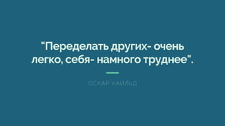 "Переделать других- очень
легко, себя- намного труднее".
ОСКАР УАЙЛЬД
 