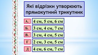 Які відрізки утворюють
прямокутний трикутник
А.
Б.
В.
Г
Д
4 см, 5 см, 6 см
3 см, 4 см, 7 см
3 см, 4 см, 5 см
2 см, 3 см, 5 см
4 см, 6 см, 7 см
 