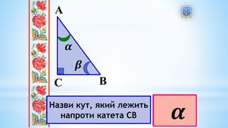 А
С В
𝜷
𝜶
Назви катети АС, СВ
Назви гіпотенузу АВ
Назви кут, який лежить
напроти катета АС 𝜷
Назви кут, який лежить
напроти катета СВ 𝜶
 