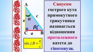 Cинусом
гострого кута
прямокутного
трикутника
називається
відношення
протилежного
катета до
гіпотенузи.
c
a
A 

sin
А
В
𝜷
𝜶
С а
с
в
c
в
В 

sin
 