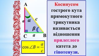 А
В
𝜷
𝜶
С
с
в
а
Косинусом
гострого кута
прямокутного
трикутника
називається
відношення
прилеглого
катета до
гіпотенузи.
c
b
A 

cos
c
а
В 

cos
 