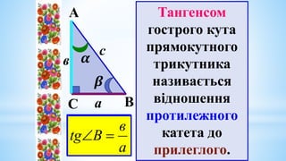 А
В
𝜷
𝜶
С
с
в
а
Тангенсом
гострого кута
прямокутного
трикутника
називається
відношення
протилежного
катета до
прилеглого.
b
a
A
tg 

а
в
В
tg 

 